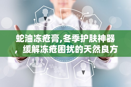 蛇油冻疮膏,冬季护肤神器，缓解冻疮困扰的天然良方”