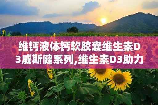 维钙液体钙软胶囊维生素D3威斯健系列,维生素D3助力骨骼健康，守护全家营养需求