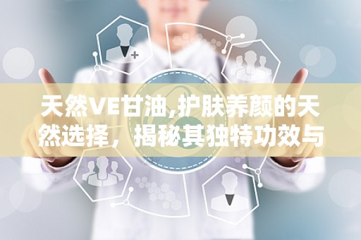 天然VE甘油,护肤养颜的天然选择，揭秘其独特功效与使用方法