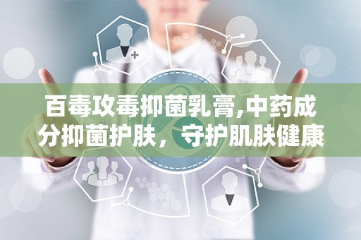 百毒攻毒抑菌乳膏,中药成分抑菌护肤，守护肌肤健康