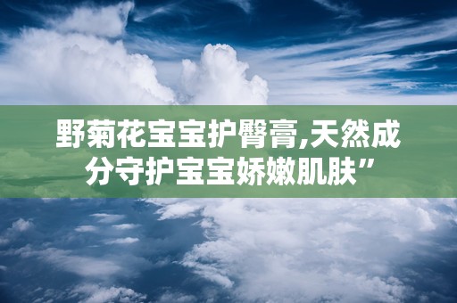 野菊花宝宝护臀膏,天然成分守护宝宝娇嫩肌肤”