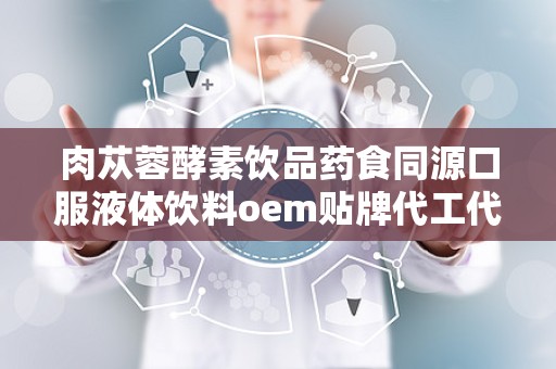 肉苁蓉酵素饮品药食同源口服液体饮料oem贴牌代工代加工资质齐全,药食同源口服液OEM贴牌代工，品质保障，专业代加工服务