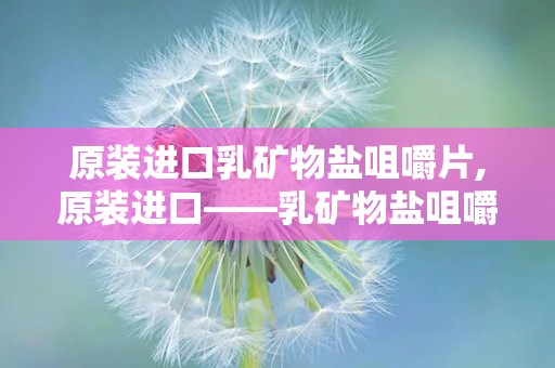 原装进口乳矿物盐咀嚼片,原装进口——乳矿物盐咀嚼片健康守护之旅”