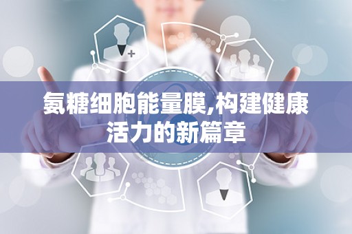 氨糖细胞能量膜,构建健康活力的新篇章