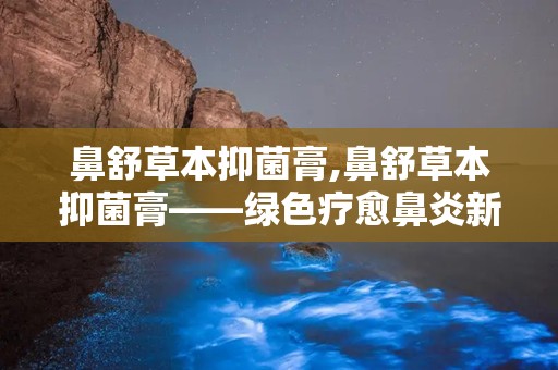 鼻舒草本抑菌膏,鼻舒草本抑菌膏——绿色疗愈鼻炎新选择”