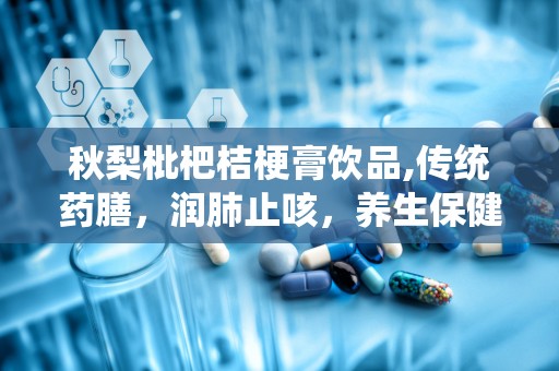 秋梨枇杷桔梗膏饮品,传统药膳，润肺止咳，养生保健新选择”