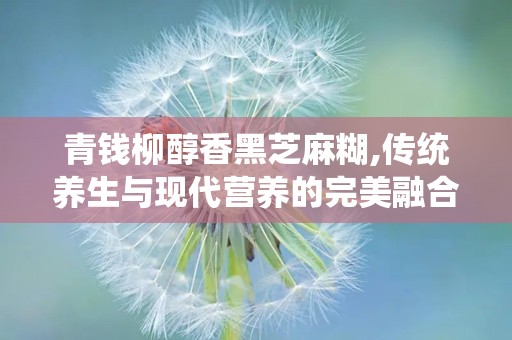 青钱柳醇香黑芝麻糊,传统养生与现代营养的完美融合”