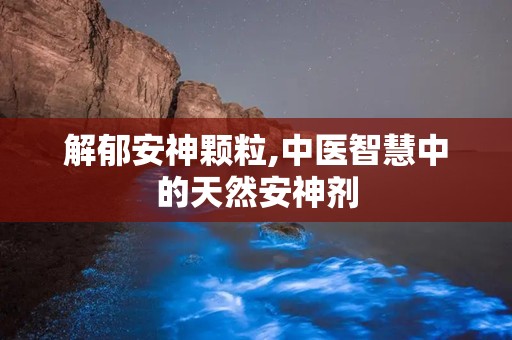 解郁安神颗粒,中医智慧中的天然安神剂