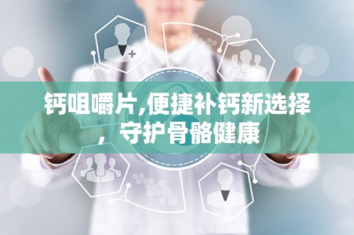 钙咀嚼片,便捷补钙新选择，守护骨骼健康