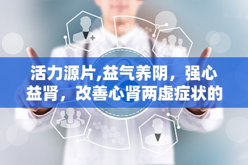 活力源片,益气养阴，强心益肾，改善心肾两虚症状的良药
