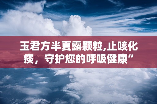 玉君方半夏露颗粒,止咳化痰，守护您的呼吸健康”