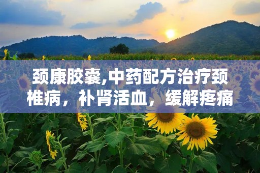 颈康胶囊,中药配方治疗颈椎病，补肾活血，缓解疼痛