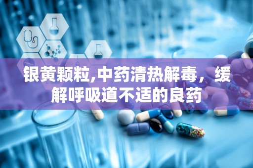 银黄颗粒,中药清热解毒，缓解呼吸道不适的良药