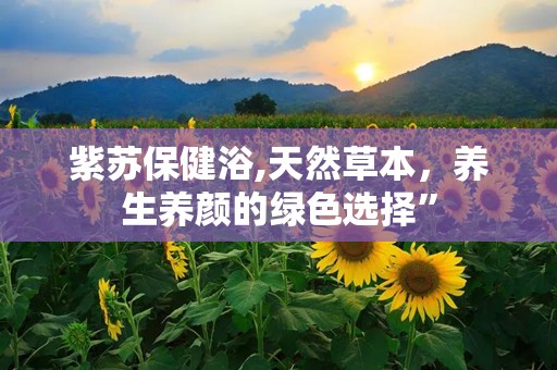 紫苏保健浴,天然草本，养生养颜的绿色选择”