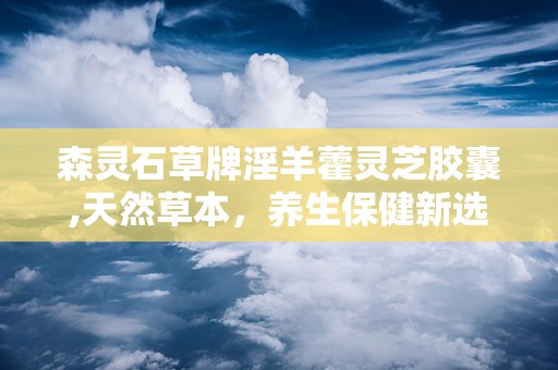 森灵石草牌淫羊藿灵芝胶囊,天然草本，养生保健新选择