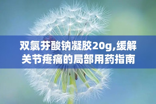 双氯芬酸钠凝胶20g,缓解关节疼痛的局部用药指南