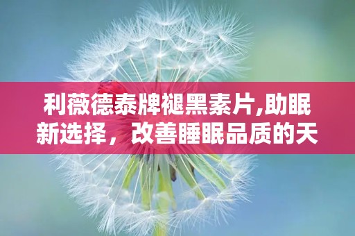 利薇德泰牌褪黑素片,助眠新选择，改善睡眠品质的天然良方”
