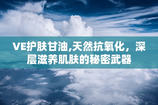 VE护肤甘油,天然抗氧化，深层滋养肌肤的秘密武器