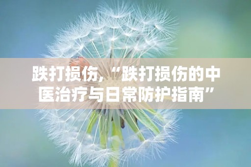 跌打损伤,“跌打损伤的中医治疗与日常防护指南”