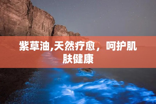 紫草油,天然疗愈，呵护肌肤健康