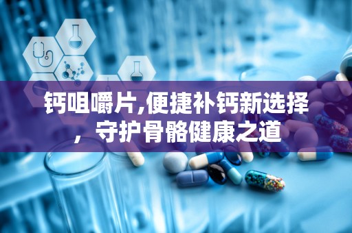 钙咀嚼片,便捷补钙新选择，守护骨骼健康之道