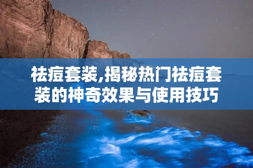 祛痘套装,揭秘热门祛痘套装的神奇效果与使用技巧