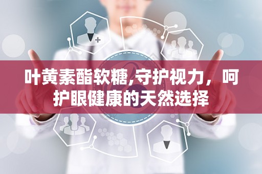 叶黄素酯软糖,守护视力，呵护眼健康的天然选择