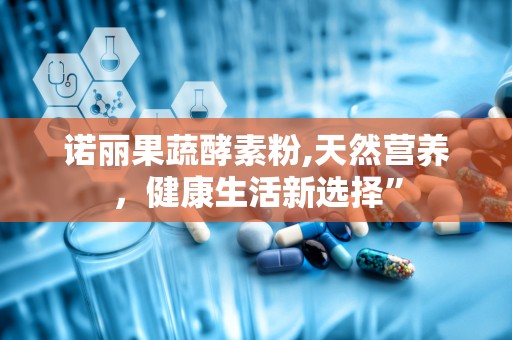 诺丽果蔬酵素粉,天然营养，健康生活新选择”