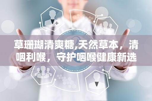 草珊瑚清爽糖,天然草本，清咽利喉，守护咽喉健康新选择”