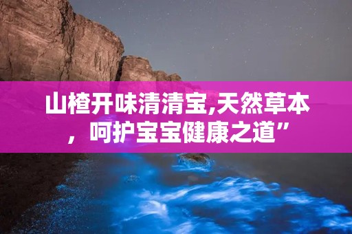 山楂开味清清宝,天然草本，呵护宝宝健康之道”