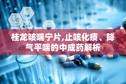桂龙咳喘宁片,止咳化痰、降气平喘的中成药解析