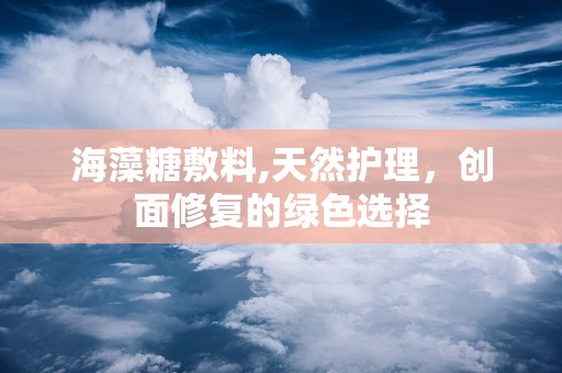 海藻糖敷料,天然护理，创面修复的绿色选择