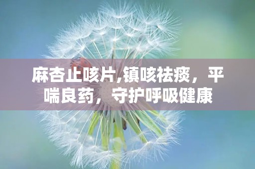 麻杏止咳片,镇咳祛痰，平喘良药，守护呼吸健康
