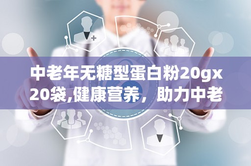中老年无糖型蛋白粉20gx20袋,健康营养，助力中老年人强身健体”