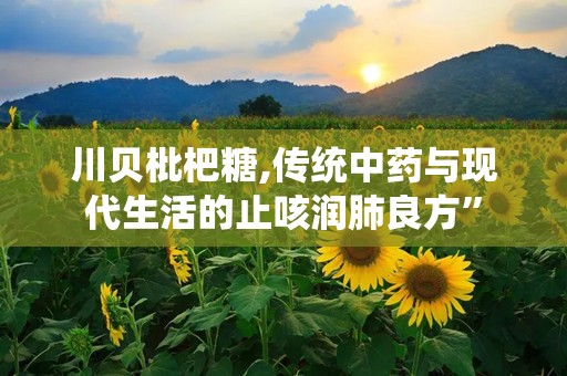 川贝枇杷糖,传统中药与现代生活的止咳润肺良方”