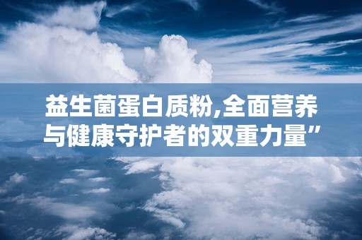 益生菌蛋白质粉,全面营养与健康守护者的双重力量”
