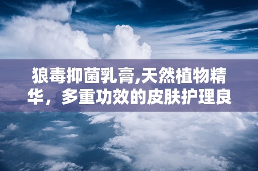 狼毒抑菌乳膏,天然植物精华，多重功效的皮肤护理良品
