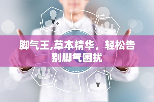 脚气王,草本精华，轻松告别脚气困扰