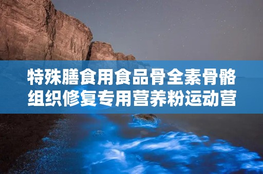 特殊膳食用食品骨全素骨骼组织修复专用营养粉运动营养食品补充蛋白质类,骨骼修复营养新选择，助力运动营养补充