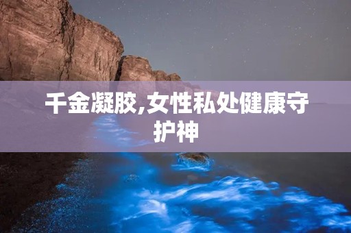 千金凝胶,女性私处健康守护神