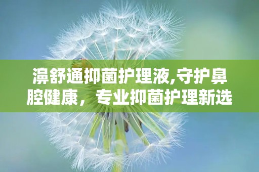 濞舒通抑菌护理液,守护鼻腔健康，专业抑菌护理新选择