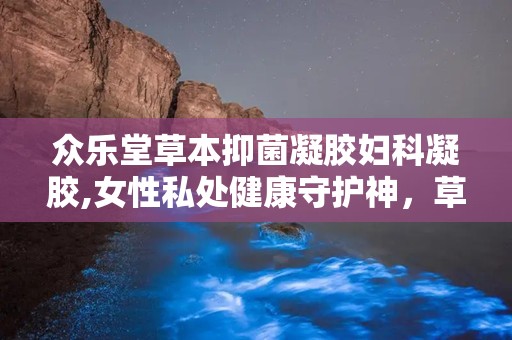 众乐堂草本抑菌凝胶妇科凝胶,女性私处健康守护神，草本精华助力女性健康生活”
