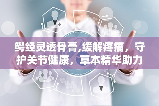 鳄经灵透骨膏,缓解疼痛，守护关节健康，草本精华助力康复之旅