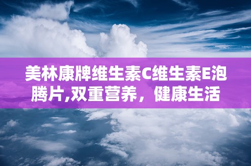 美林康牌维生素C维生素E泡腾片,双重营养，健康生活新选择