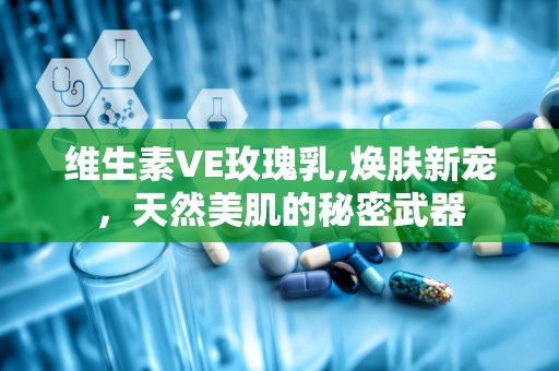 维生素VE玫瑰乳,焕肤新宠，天然美肌的秘密武器