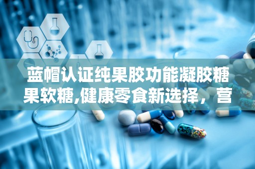 蓝帽认证纯果胶功能凝胶糖果软糖,健康零食新选择，营养与美味兼得