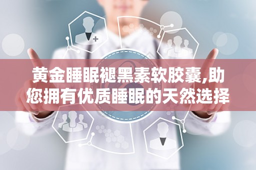 黄金睡眠褪黑素软胶囊,助您拥有优质睡眠的天然选择”