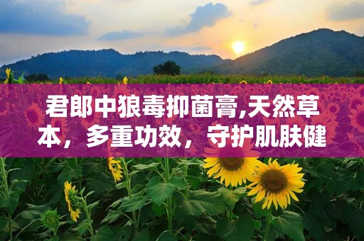 君郎中狼毒抑菌膏,天然草本，多重功效，守护肌肤健康
