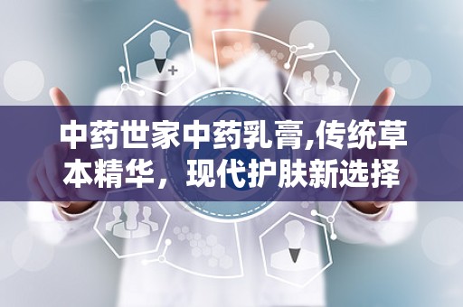 中药世家中药乳膏,传统草本精华，现代护肤新选择
