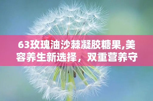 63玫瑰油沙棘凝胶糖果,美容养生新选择，双重营养守护健康